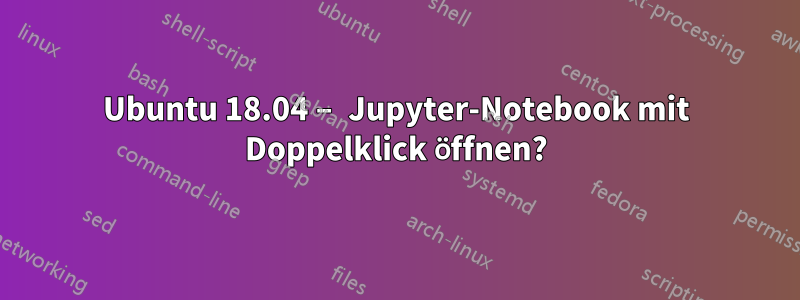 Ubuntu 18.04 – Jupyter-Notebook mit Doppelklick öffnen?