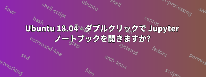 Ubuntu 18.04 - ダブルクリックで Jupyter ノートブックを開きますか?