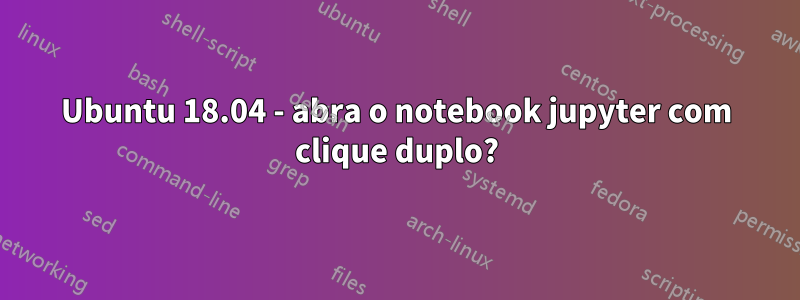 Ubuntu 18.04 - abra o notebook jupyter com clique duplo?