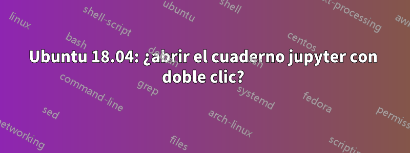 Ubuntu 18.04: ¿abrir el cuaderno jupyter con doble clic?