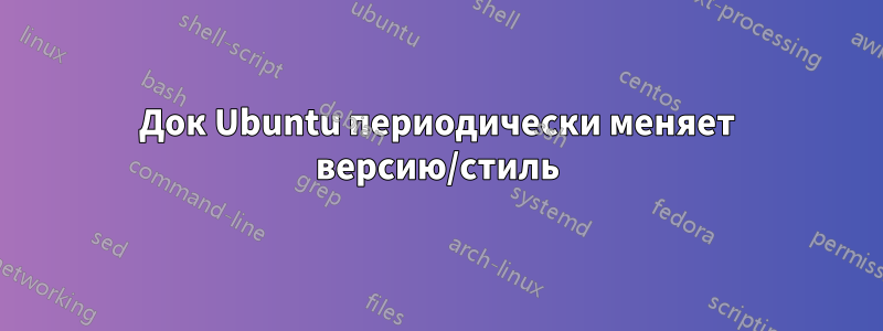 Док Ubuntu периодически меняет версию/стиль