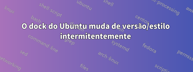 O dock do Ubuntu muda de versão/estilo intermitentemente