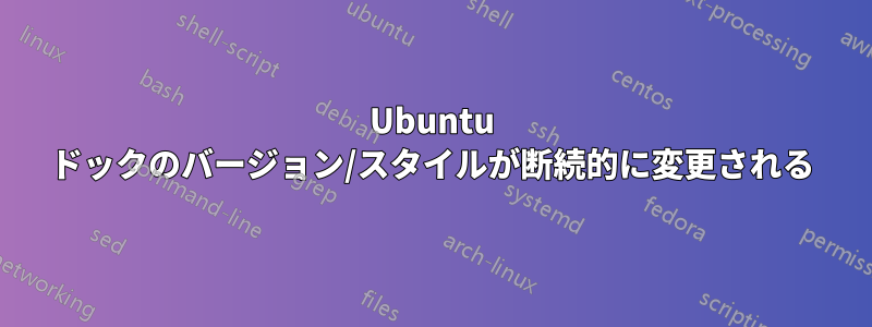 Ubuntu ドックのバージョン/スタイルが断続的に変更される