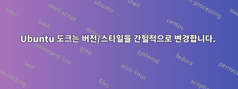 Ubuntu 도크는 버전/스타일을 간헐적으로 변경합니다.