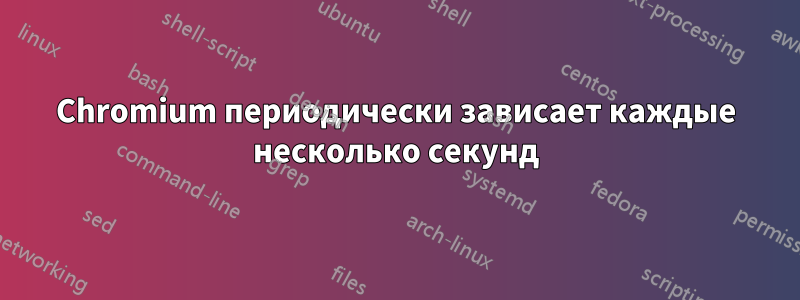 Chromium периодически зависает каждые несколько секунд