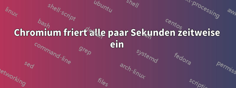 Chromium friert alle paar Sekunden zeitweise ein