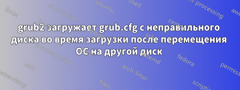 grub2 загружает grub.cfg с неправильного диска во время загрузки после перемещения ОС на другой диск