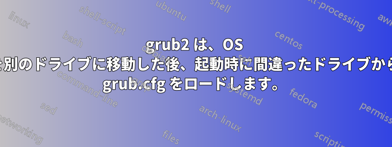 grub2 は、OS を別のドライブに移動した後、起動時に間違ったドライブから grub.cfg をロードします。