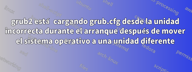 grub2 está cargando grub.cfg desde la unidad incorrecta durante el arranque después de mover el sistema operativo a una unidad diferente