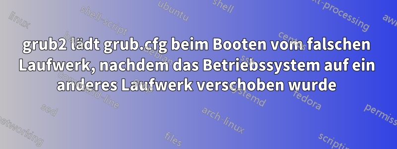 grub2 lädt grub.cfg beim Booten vom falschen Laufwerk, nachdem das Betriebssystem auf ein anderes Laufwerk verschoben wurde