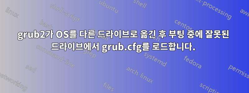 grub2가 OS를 다른 드라이브로 옮긴 후 부팅 중에 잘못된 드라이브에서 grub.cfg를 로드합니다.