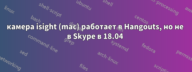 камера isight (mac) работает в Hangouts, но не в Skype в 18.04