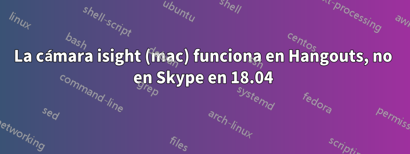 La cámara isight (mac) funciona en Hangouts, no en Skype en 18.04