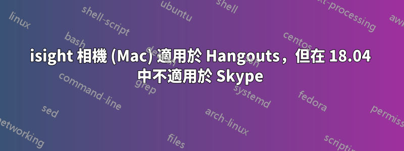 isight 相機 (Mac) 適用於 Hangouts，但在 18.04 中不適用於 Skype