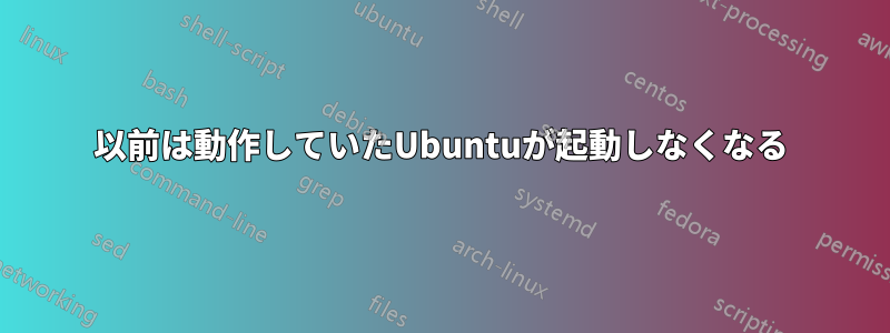 以前は動作していたUbuntuが起動しなくなる