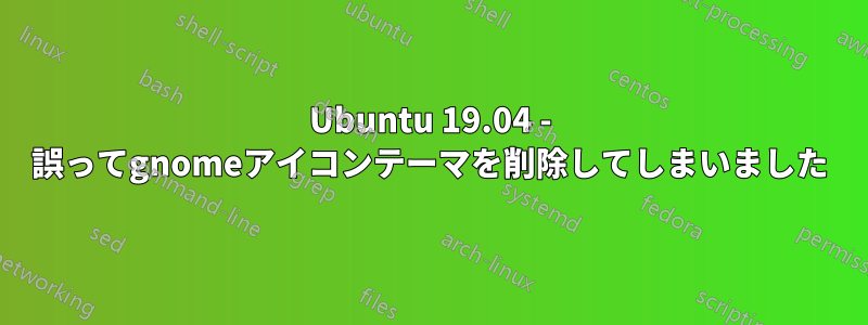 Ubuntu 19.04 - 誤ってgnomeアイコンテーマを削除してしまいました