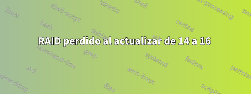 RAID perdido al actualizar de 14 a 16