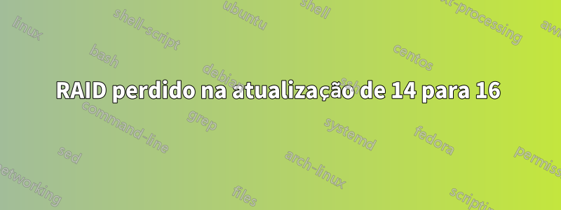 RAID perdido na atualização de 14 para 16