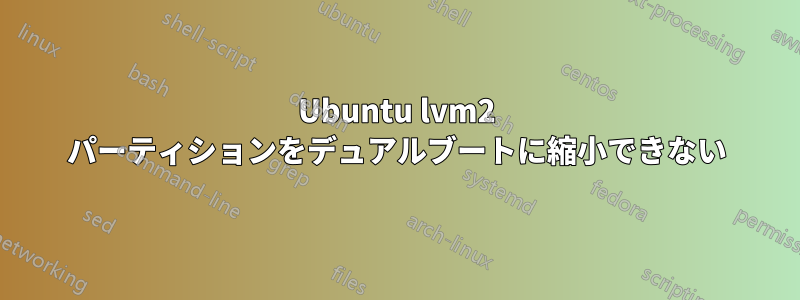 Ubuntu lvm2 パーティションをデュアルブートに縮小できない