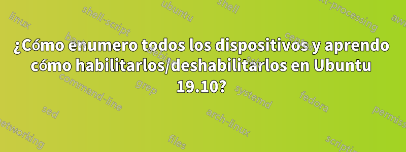 ¿Cómo enumero todos los dispositivos y aprendo cómo habilitarlos/deshabilitarlos en Ubuntu 19.10?