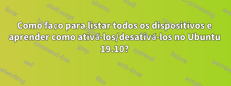 Como faço para listar todos os dispositivos e aprender como ativá-los/desativá-los no Ubuntu 19.10?