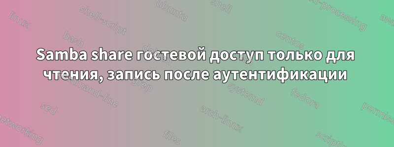 Samba share гостевой доступ только для чтения, запись после аутентификации