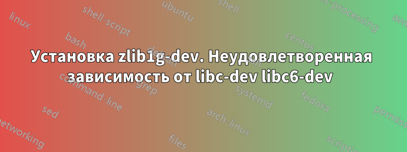 Установка zlib1g-dev. Неудовлетворенная зависимость от libc-dev libc6-dev 