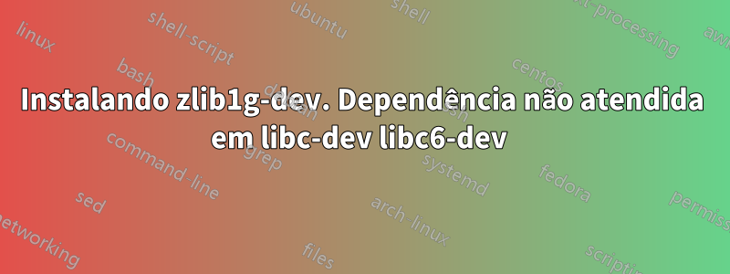 Instalando zlib1g-dev. Dependência não atendida em libc-dev libc6-dev 