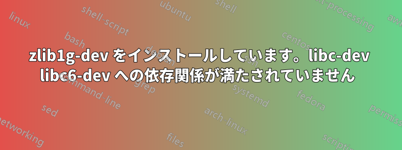 zlib1g-dev をインストールしています。libc-dev libc6-dev への依存関係が満たされていません 