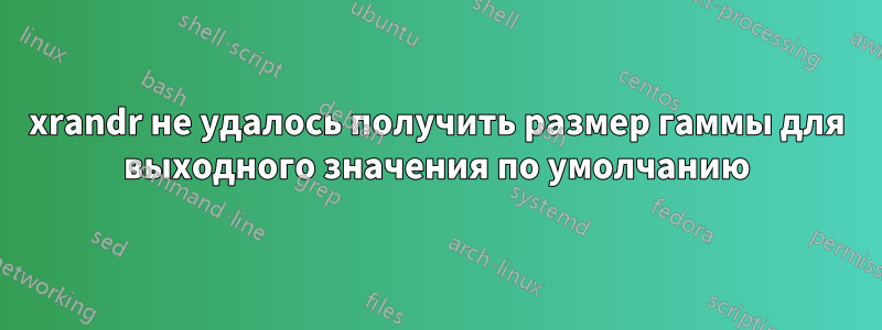 xrandr не удалось получить размер гаммы для выходного значения по умолчанию