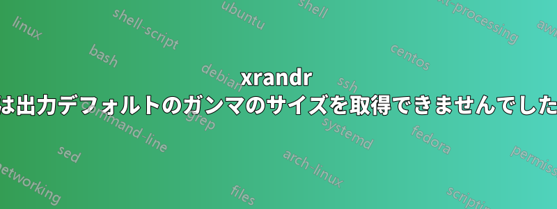 xrandr は出力デフォルトのガンマのサイズを取得できませんでした