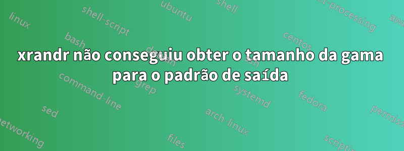 xrandr não conseguiu obter o tamanho da gama para o padrão de saída