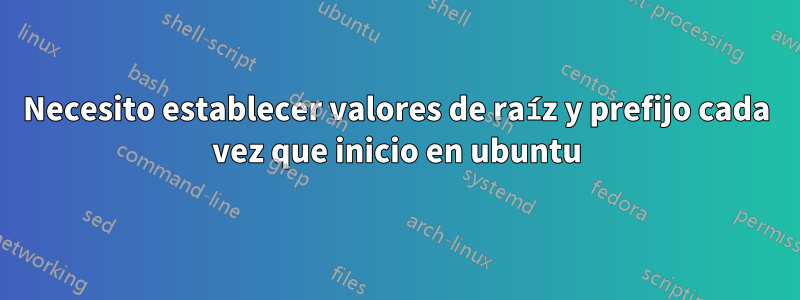 Necesito establecer valores de raíz y prefijo cada vez que inicio en ubuntu