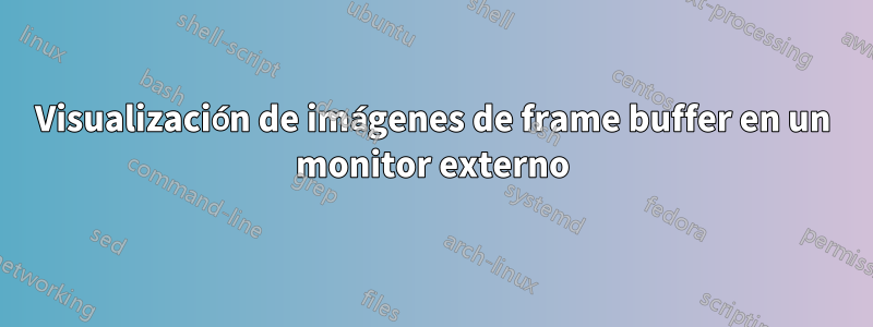 Visualización de imágenes de frame buffer en un monitor externo