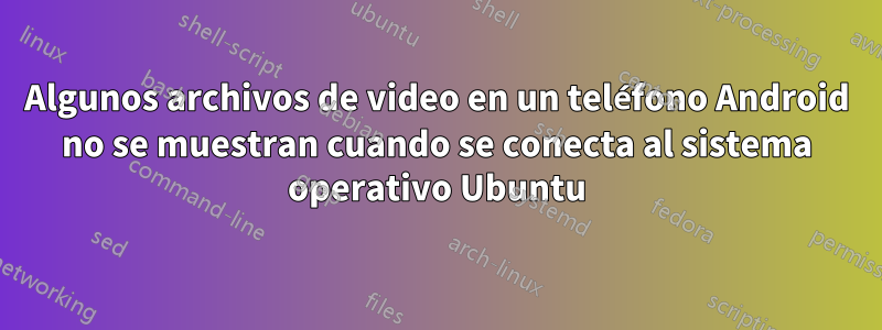 Algunos archivos de video en un teléfono Android no se muestran cuando se conecta al sistema operativo Ubuntu