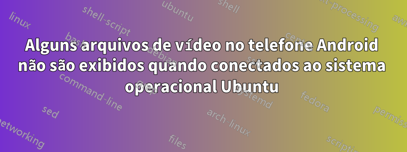 Alguns arquivos de vídeo no telefone Android não são exibidos quando conectados ao sistema operacional Ubuntu