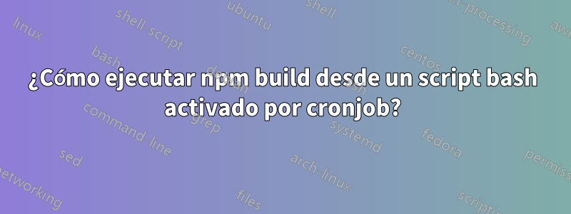 ¿Cómo ejecutar npm build desde un script bash activado por cronjob?