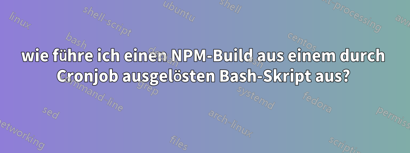 wie führe ich einen NPM-Build aus einem durch Cronjob ausgelösten Bash-Skript aus?