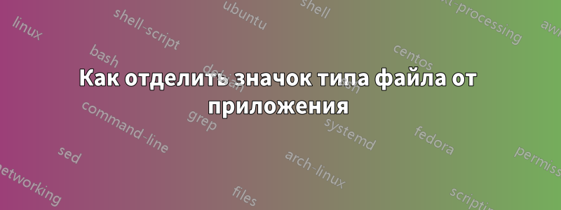Как отделить значок типа файла от приложения