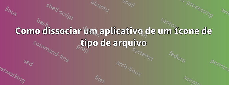 Como dissociar um aplicativo de um ícone de tipo de arquivo