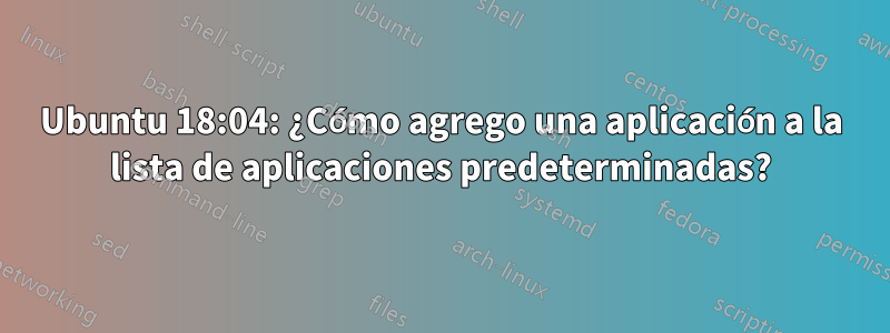 Ubuntu 18:04: ¿Cómo agrego una aplicación a la lista de aplicaciones predeterminadas?