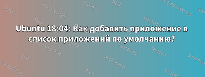 Ubuntu 18:04: Как добавить приложение в список приложений по умолчанию?