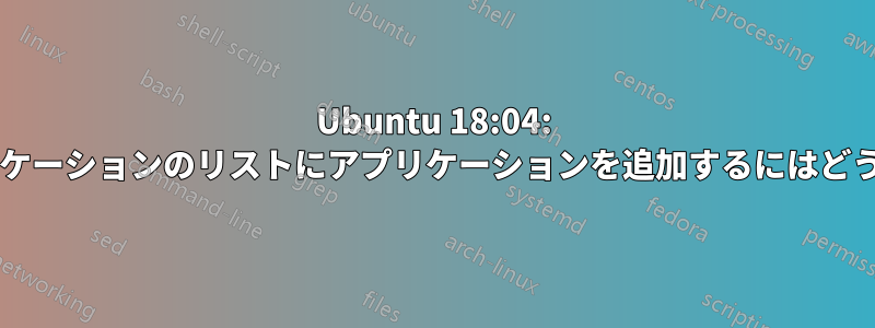 Ubuntu 18:04: デフォルトのアプリケーションのリストにアプリケーションを追加するにはどうすればよいですか?