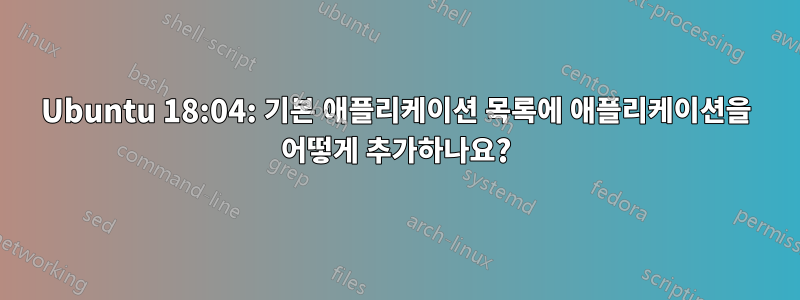 Ubuntu 18:04: 기본 애플리케이션 목록에 애플리케이션을 어떻게 추가하나요?
