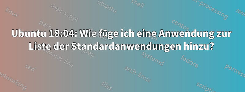 Ubuntu 18:04: Wie füge ich eine Anwendung zur Liste der Standardanwendungen hinzu?