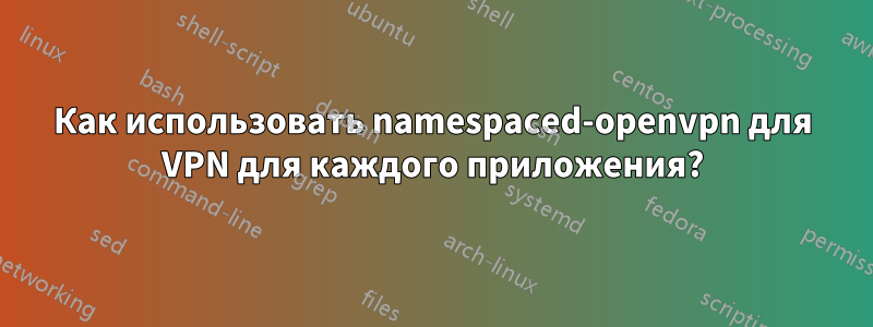 Как использовать namespaced-openvpn для VPN для каждого приложения?