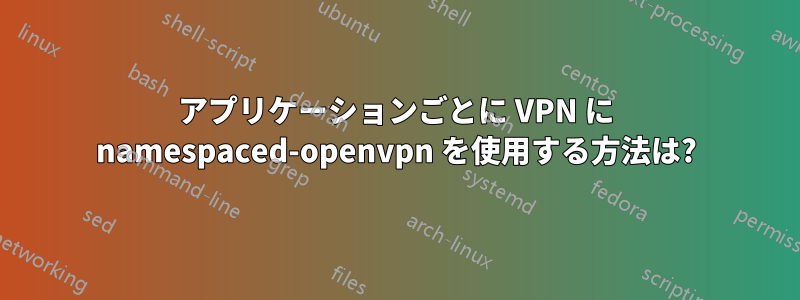 アプリケーションごとに VPN に namespaced-openvpn を使用する方法は?