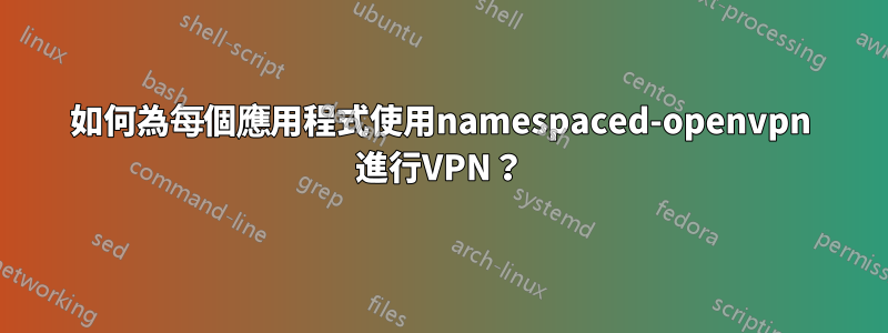 如何為每個應用程式使用namespaced-openvpn 進行VPN？