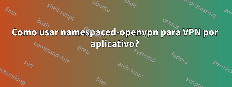 Como usar namespaced-openvpn para VPN por aplicativo?