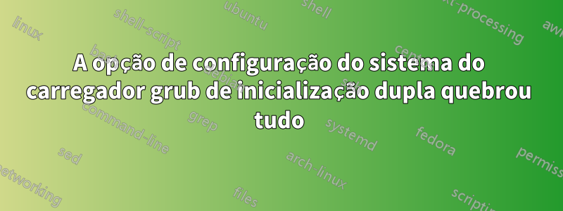 A opção de configuração do sistema do carregador grub de inicialização dupla quebrou tudo